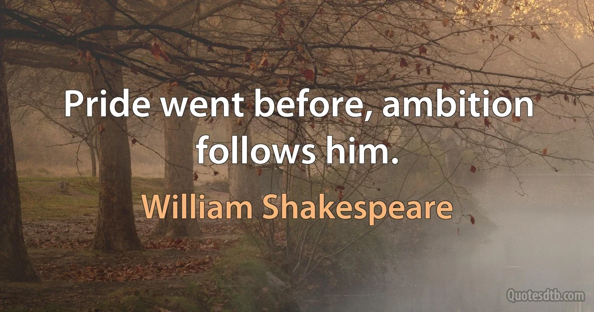 Pride went before, ambition follows him. (William Shakespeare)