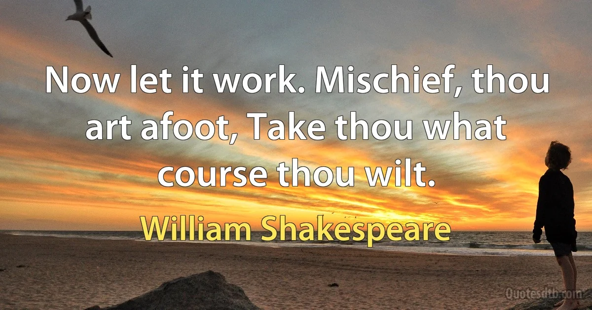 Now let it work. Mischief, thou art afoot, Take thou what course thou wilt. (William Shakespeare)