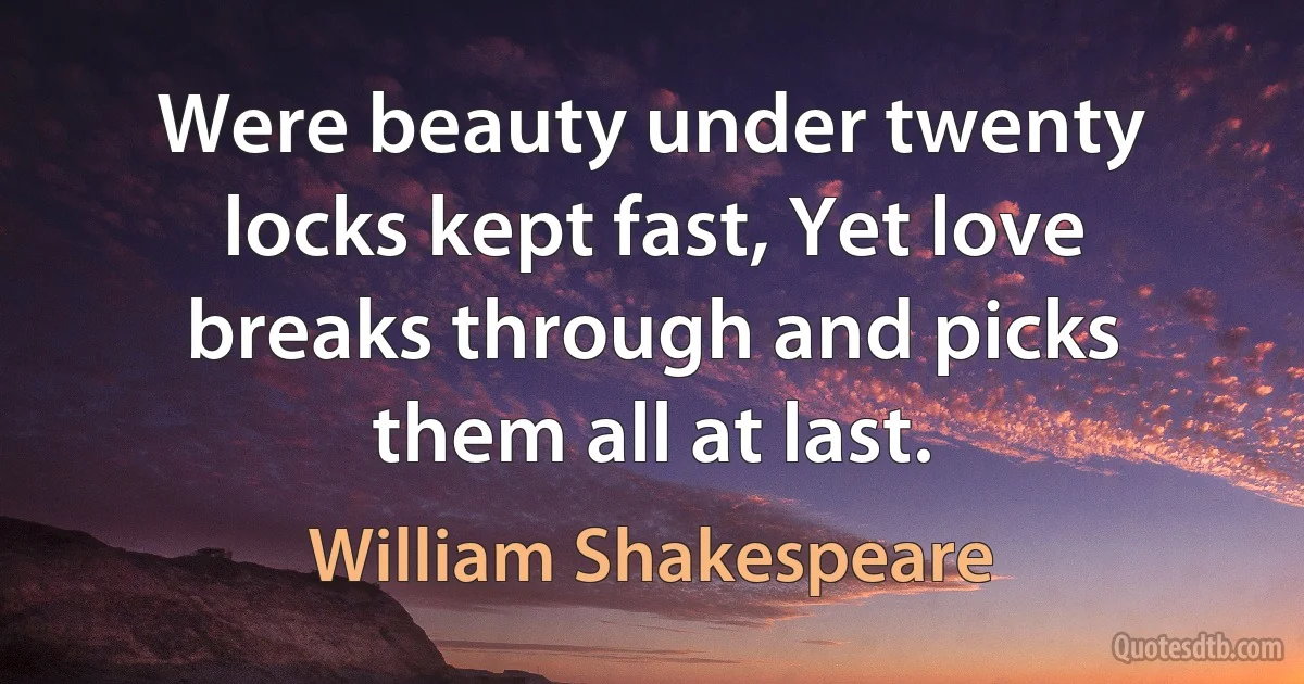 Were beauty under twenty locks kept fast, Yet love breaks through and picks them all at last. (William Shakespeare)