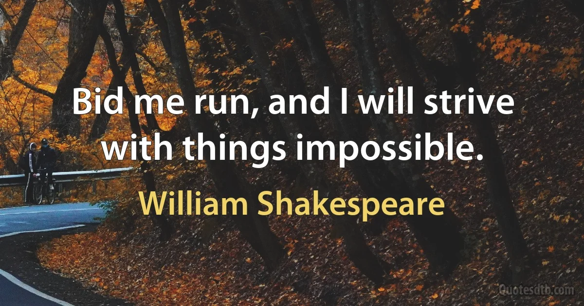 Bid me run, and I will strive with things impossible. (William Shakespeare)