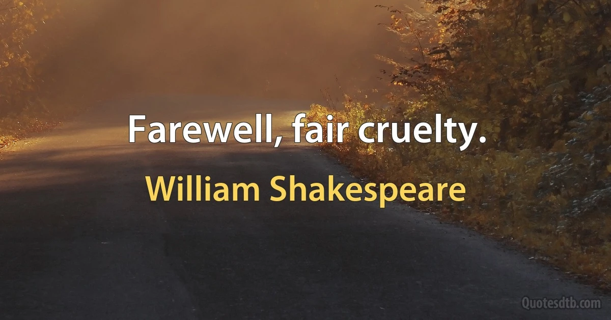 Farewell, fair cruelty. (William Shakespeare)