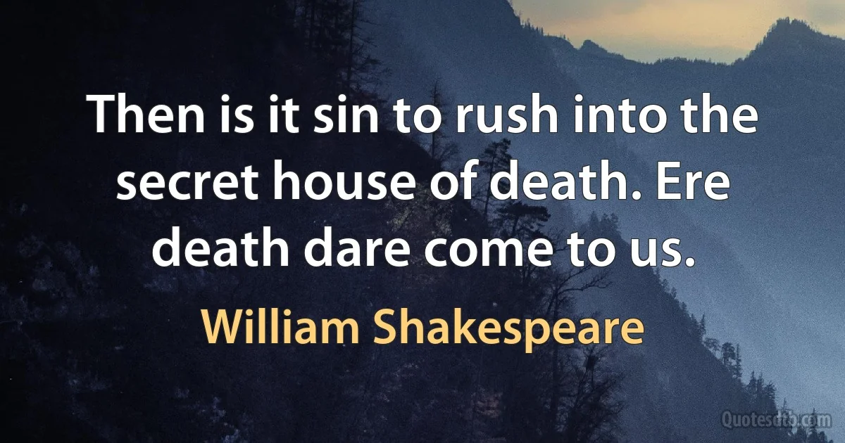 Then is it sin to rush into the secret house of death. Ere death dare come to us. (William Shakespeare)