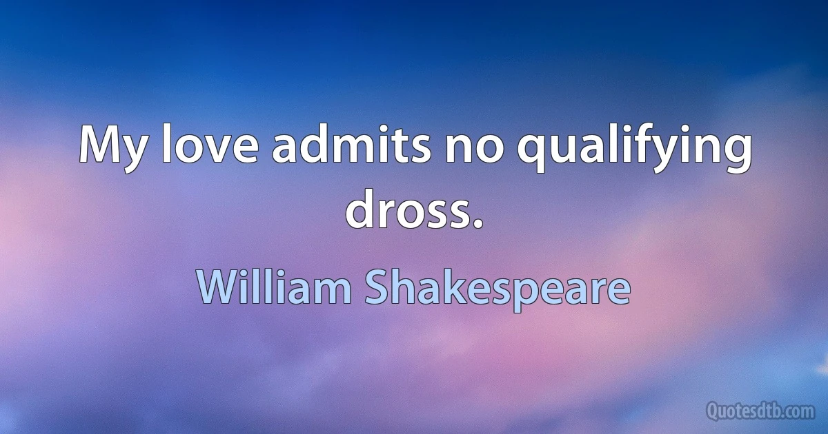 My love admits no qualifying dross. (William Shakespeare)