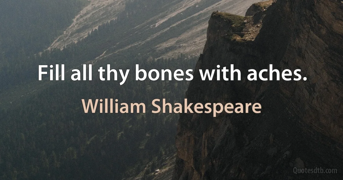 Fill all thy bones with aches. (William Shakespeare)