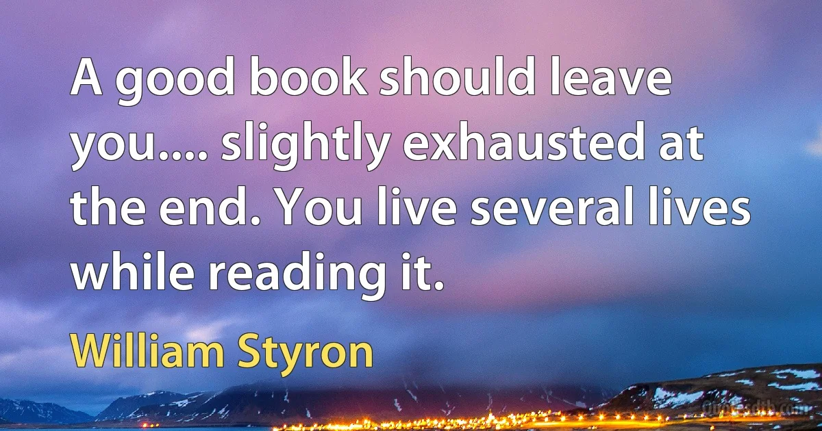 A good book should leave you.... slightly exhausted at the end. You live several lives while reading it. (William Styron)