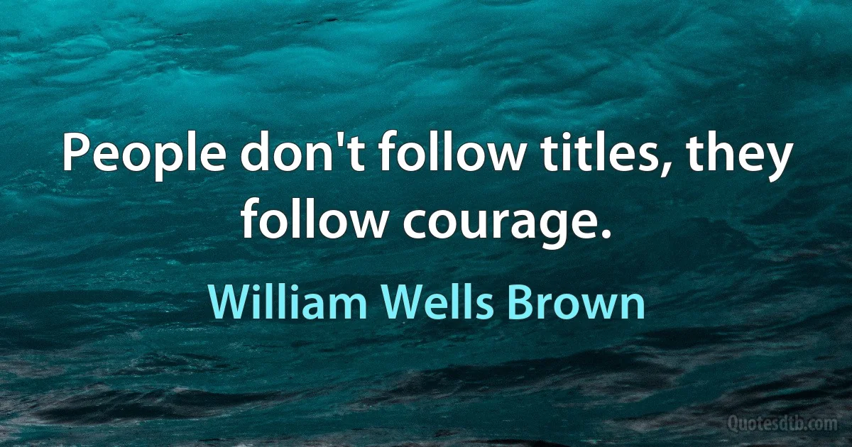 People don't follow titles, they follow courage. (William Wells Brown)