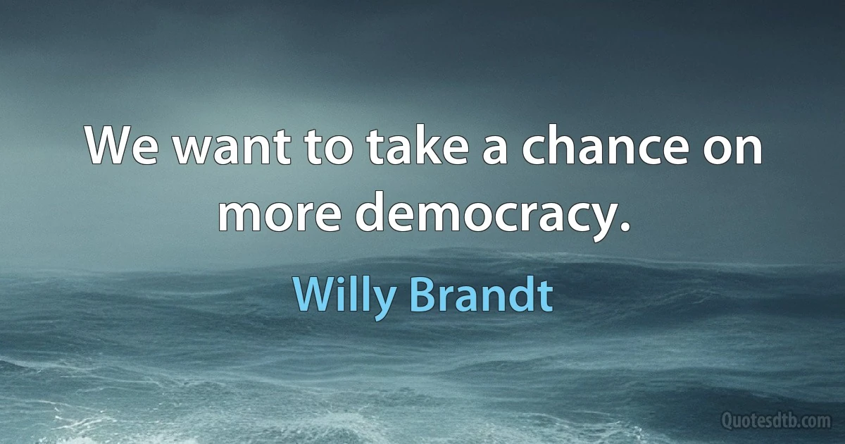 We want to take a chance on more democracy. (Willy Brandt)