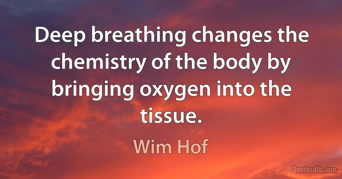 Deep breathing changes the chemistry of the body by bringing oxygen into the tissue. (Wim Hof)