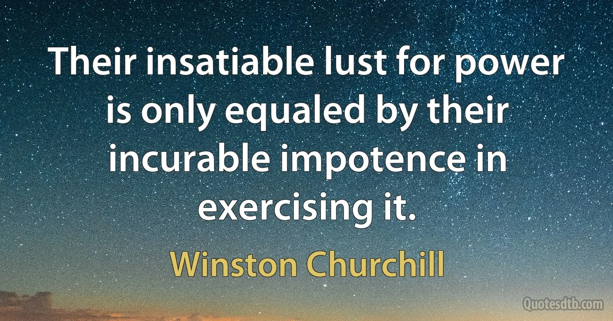 Their insatiable lust for power is only equaled by their incurable impotence in exercising it. (Winston Churchill)