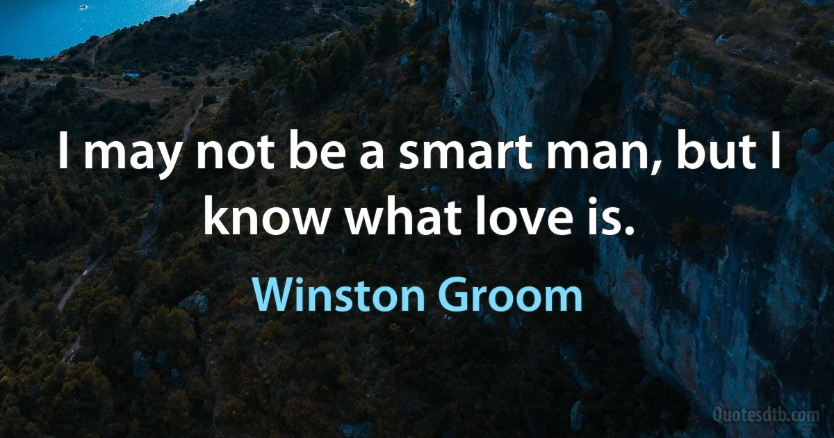 I may not be a smart man, but I know what love is. (Winston Groom)