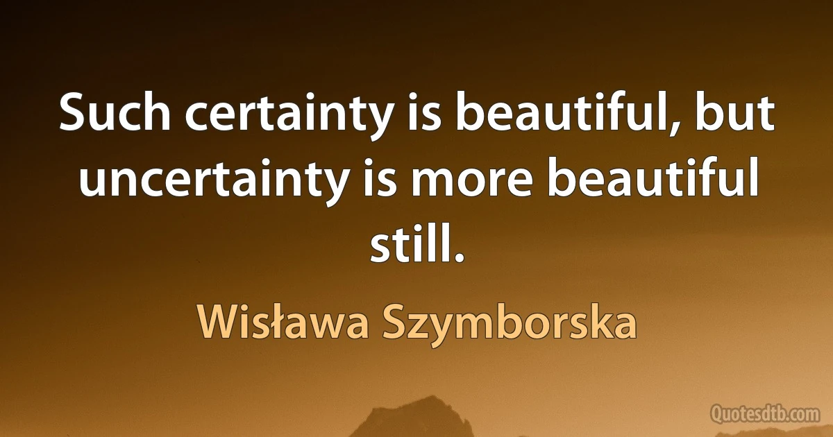 Such certainty is beautiful, but uncertainty is more beautiful still. (Wisława Szymborska)