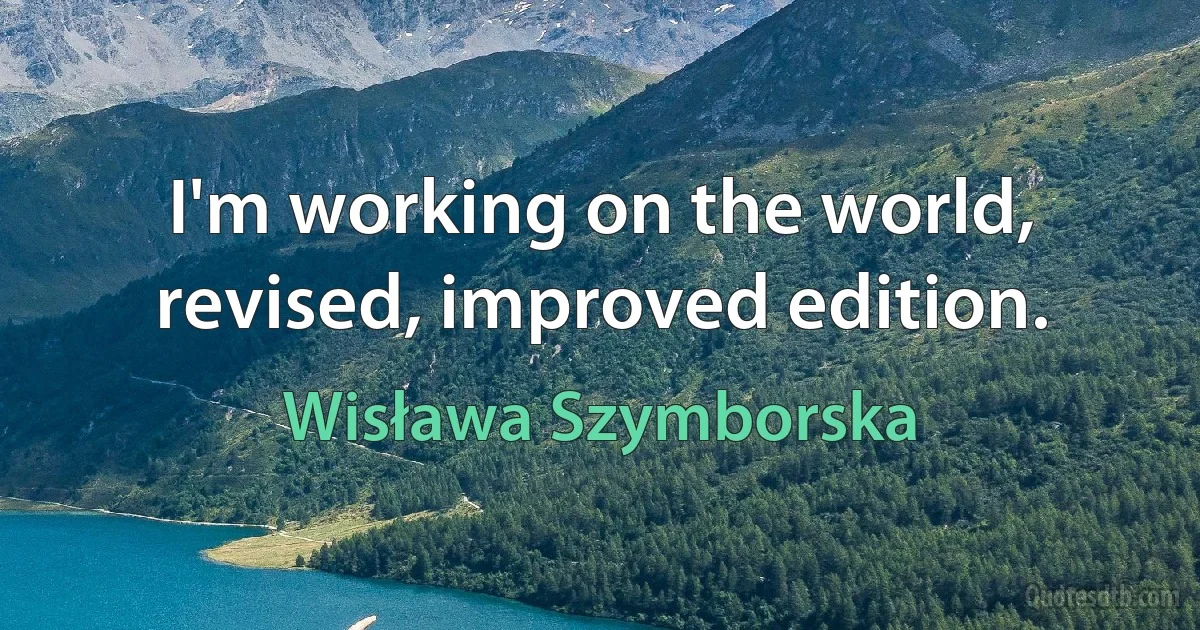 I'm working on the world,
revised, improved edition. (Wisława Szymborska)