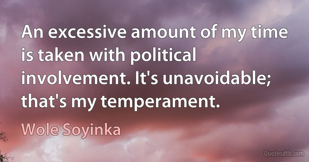 An excessive amount of my time is taken with political involvement. It's unavoidable; that's my temperament. (Wole Soyinka)