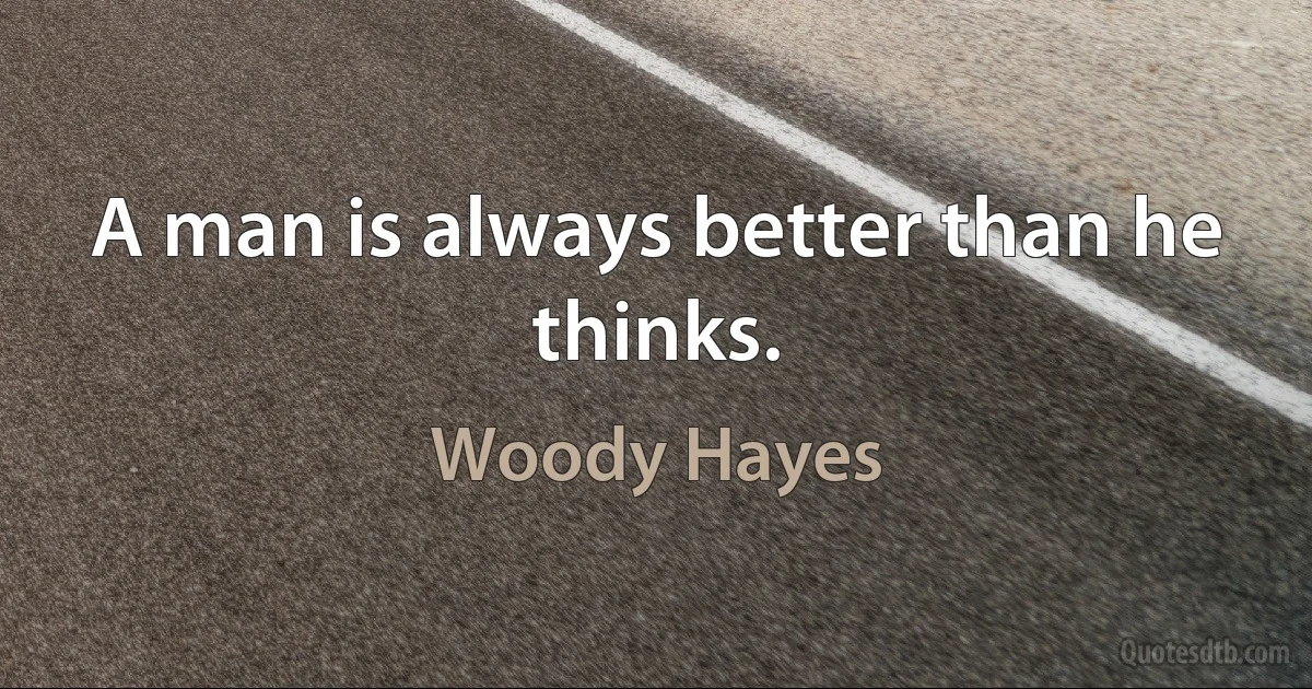 A man is always better than he thinks. (Woody Hayes)