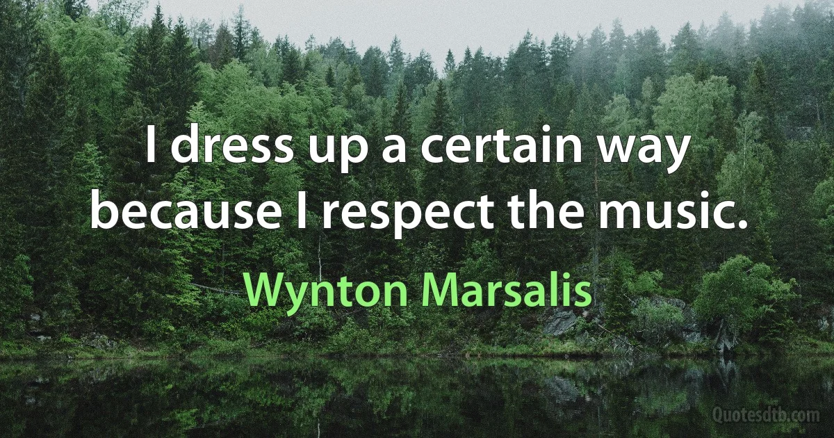 I dress up a certain way because I respect the music. (Wynton Marsalis)