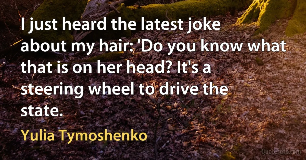 I just heard the latest joke about my hair: 'Do you know what that is on her head? It's a steering wheel to drive the state. (Yulia Tymoshenko)