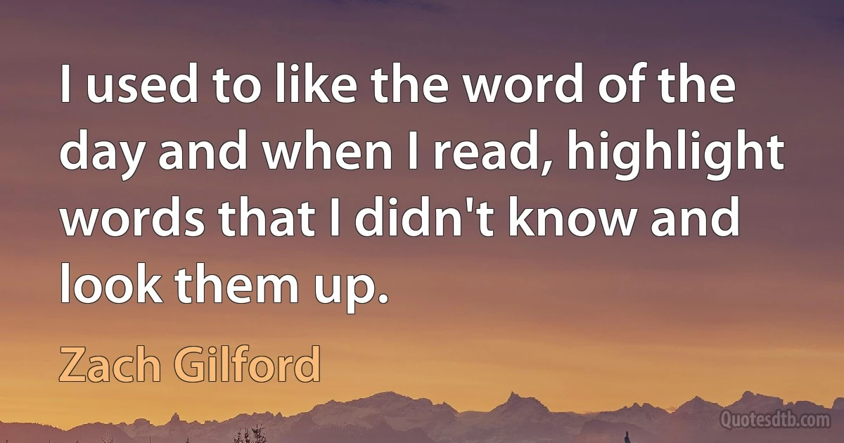 I used to like the word of the day and when I read, highlight words that I didn't know and look them up. (Zach Gilford)