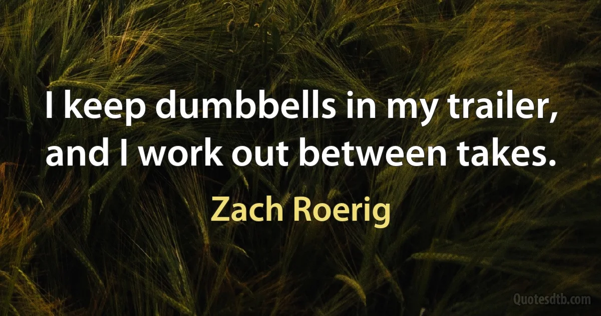 I keep dumbbells in my trailer, and I work out between takes. (Zach Roerig)