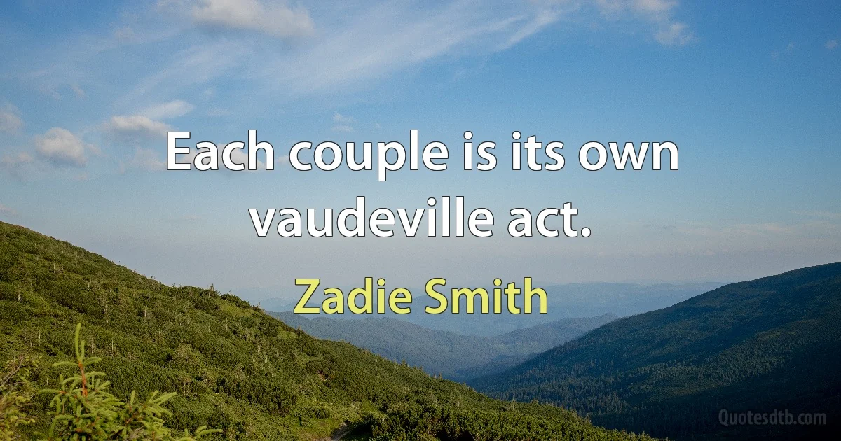 Each couple is its own vaudeville act. (Zadie Smith)