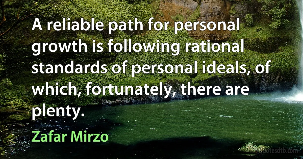 A reliable path for personal growth is following rational standards of personal ideals, of which, fortunately, there are plenty. (Zafar Mirzo)