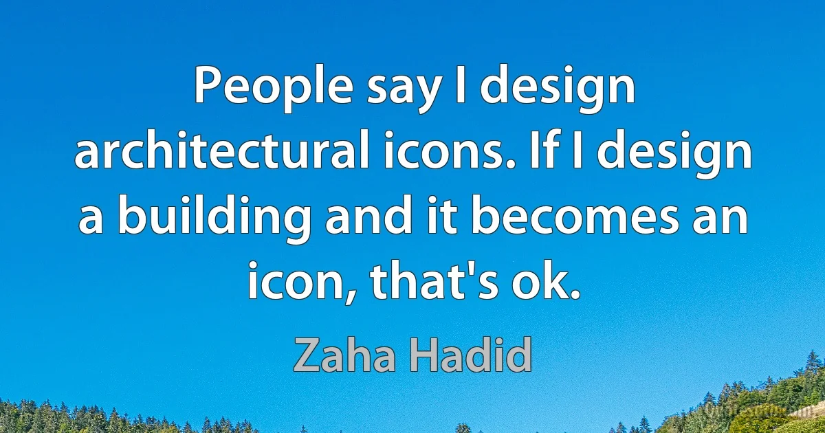 People say I design architectural icons. If I design a building and it becomes an icon, that's ok. (Zaha Hadid)