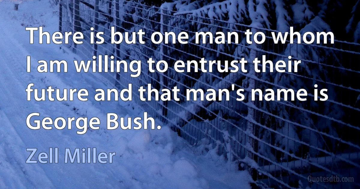 There is but one man to whom I am willing to entrust their future and that man's name is George Bush. (Zell Miller)