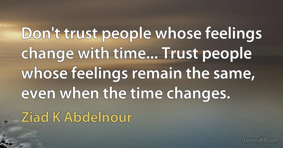 Don't trust people whose feelings change with time... Trust people whose feelings remain the same, even when the time changes. (Ziad K Abdelnour)