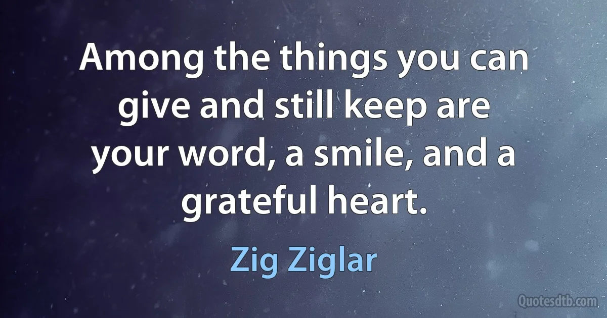 Among the things you can give and still keep are your word, a smile, and a grateful heart. (Zig Ziglar)