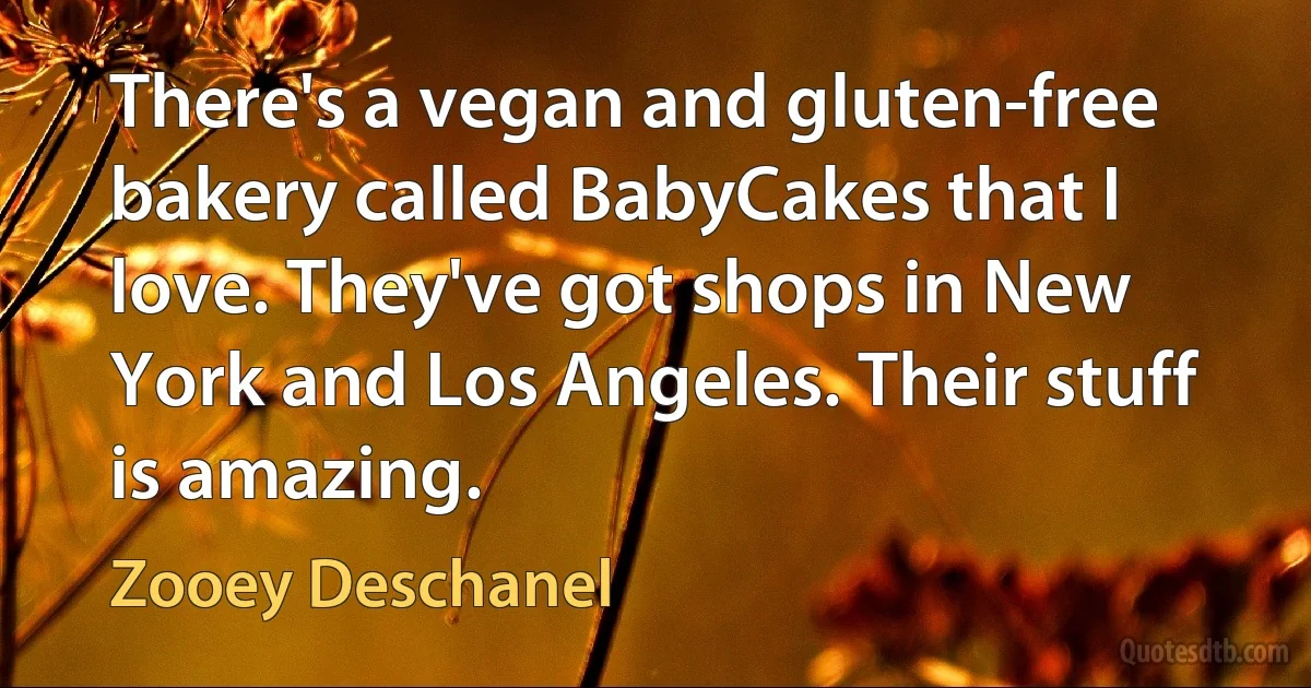 There's a vegan and gluten-free bakery called BabyCakes that I love. They've got shops in New York and Los Angeles. Their stuff is amazing. (Zooey Deschanel)