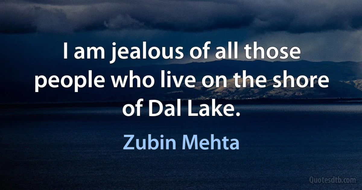 I am jealous of all those people who live on the shore of Dal Lake. (Zubin Mehta)