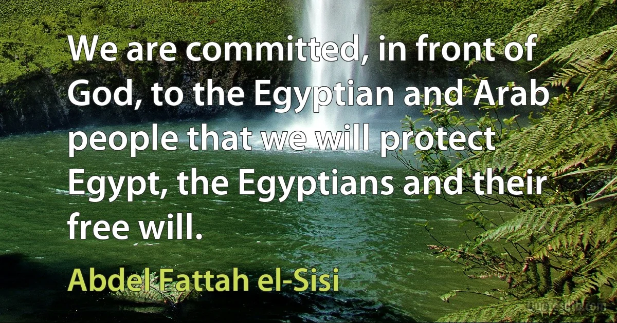 We are committed, in front of God, to the Egyptian and Arab people that we will protect Egypt, the Egyptians and their free will. (Abdel Fattah el-Sisi)