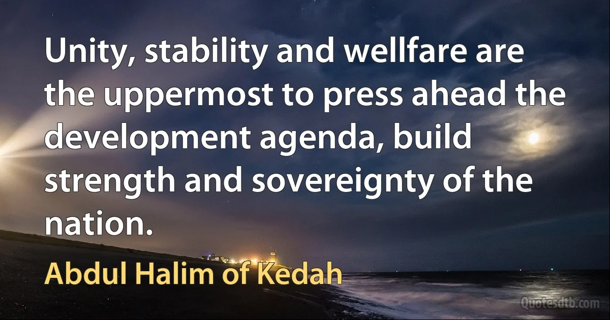 Unity, stability and wellfare are the uppermost to press ahead the development agenda, build strength and sovereignty of the nation. (Abdul Halim of Kedah)