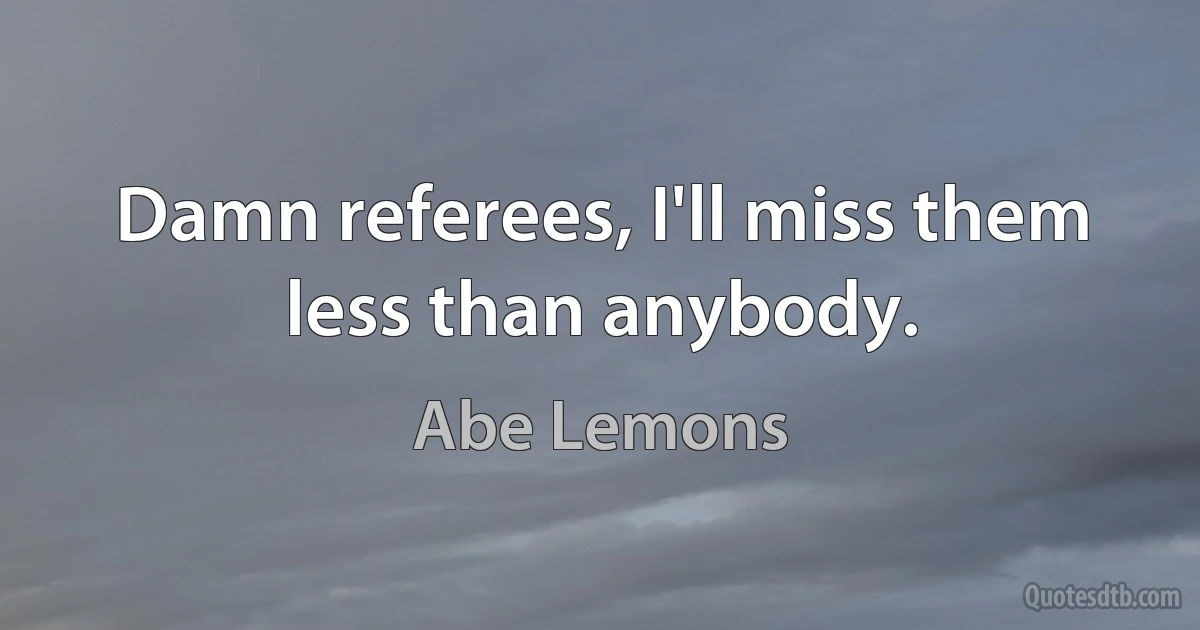 Damn referees, I'll miss them less than anybody. (Abe Lemons)