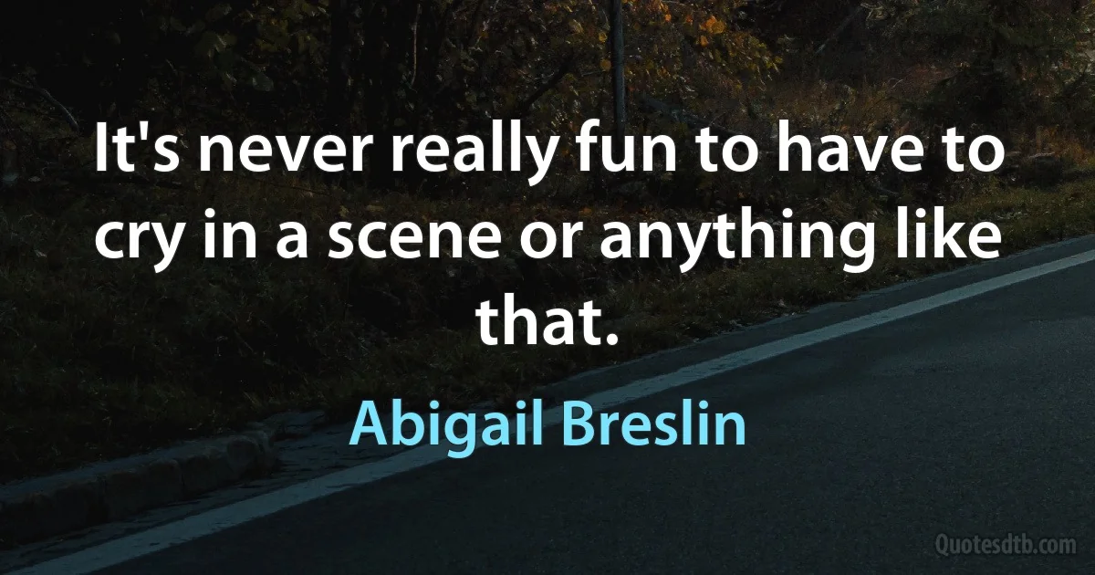 It's never really fun to have to cry in a scene or anything like that. (Abigail Breslin)