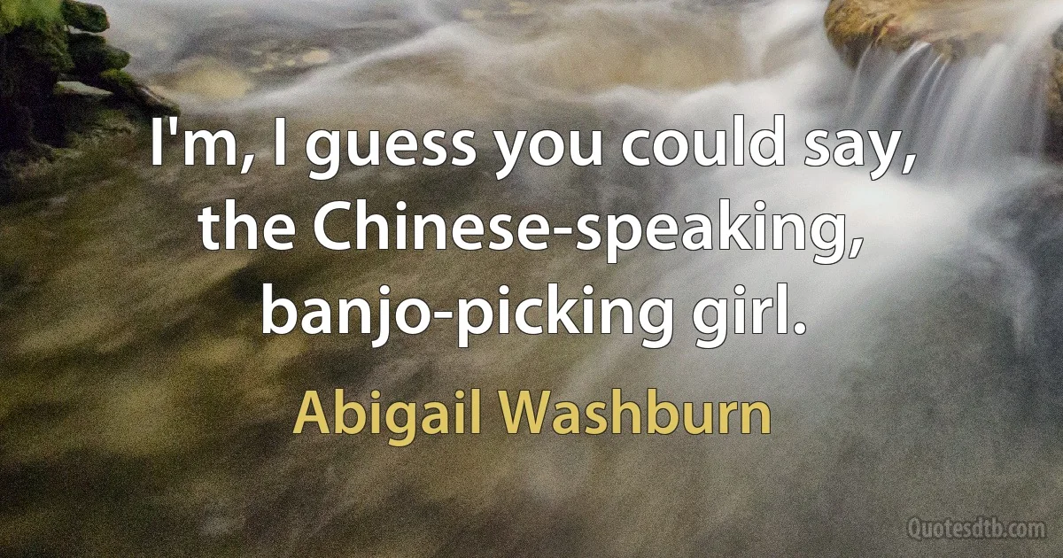 I'm, I guess you could say, the Chinese-speaking, banjo-picking girl. (Abigail Washburn)