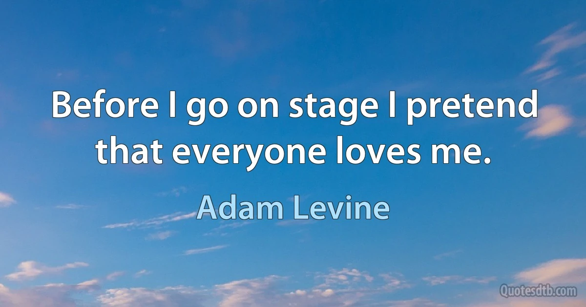 Before I go on stage I pretend that everyone loves me. (Adam Levine)