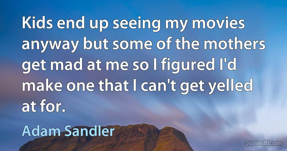 Kids end up seeing my movies anyway but some of the mothers get mad at me so I figured I'd make one that I can't get yelled at for. (Adam Sandler)