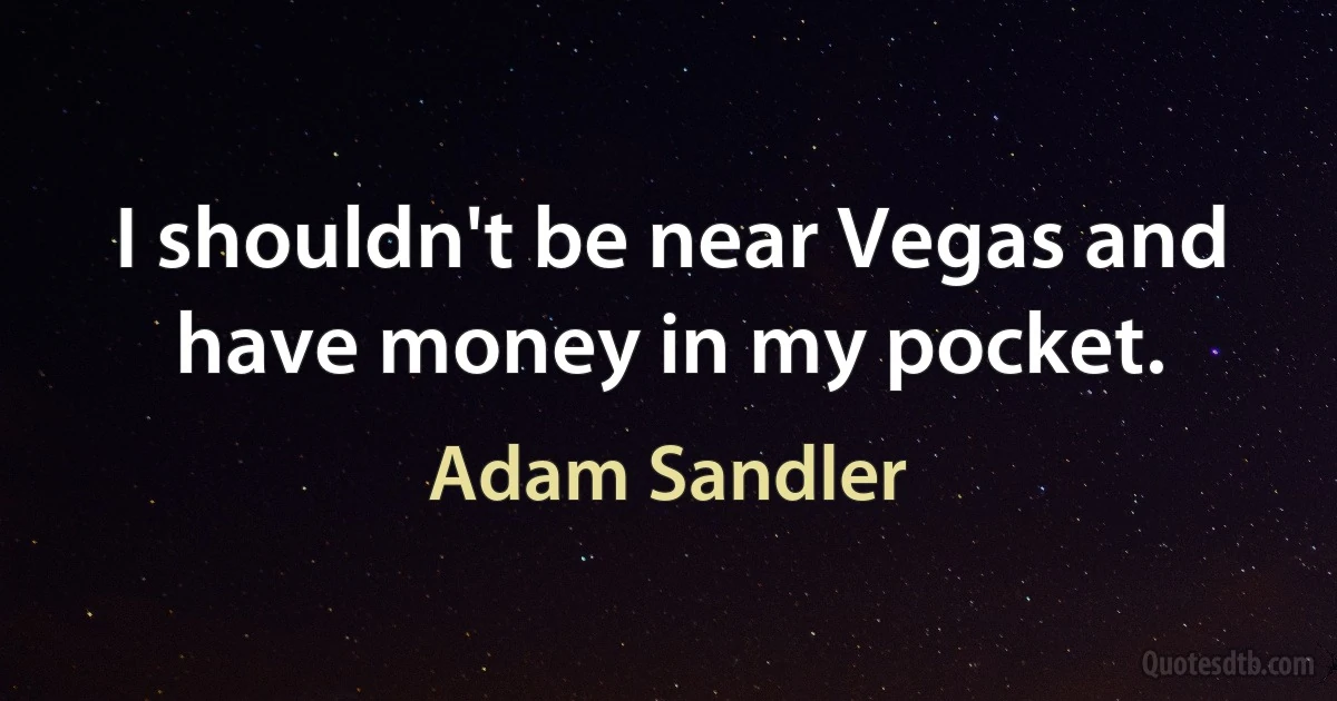 I shouldn't be near Vegas and have money in my pocket. (Adam Sandler)