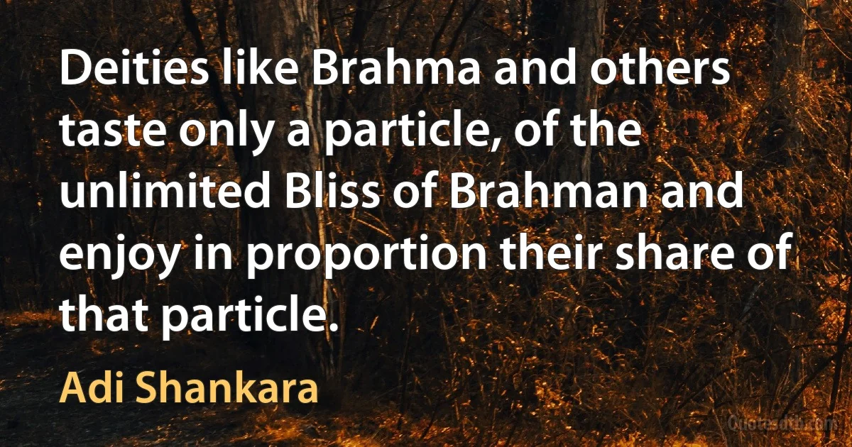 Deities like Brahma and others taste only a particle, of the unlimited Bliss of Brahman and enjoy in proportion their share of that particle. (Adi Shankara)