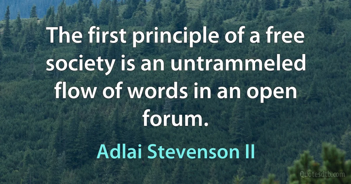 The first principle of a free society is an untrammeled flow of words in an open forum. (Adlai Stevenson II)