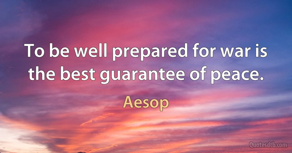 To be well prepared for war is the best guarantee of peace. (Aesop)