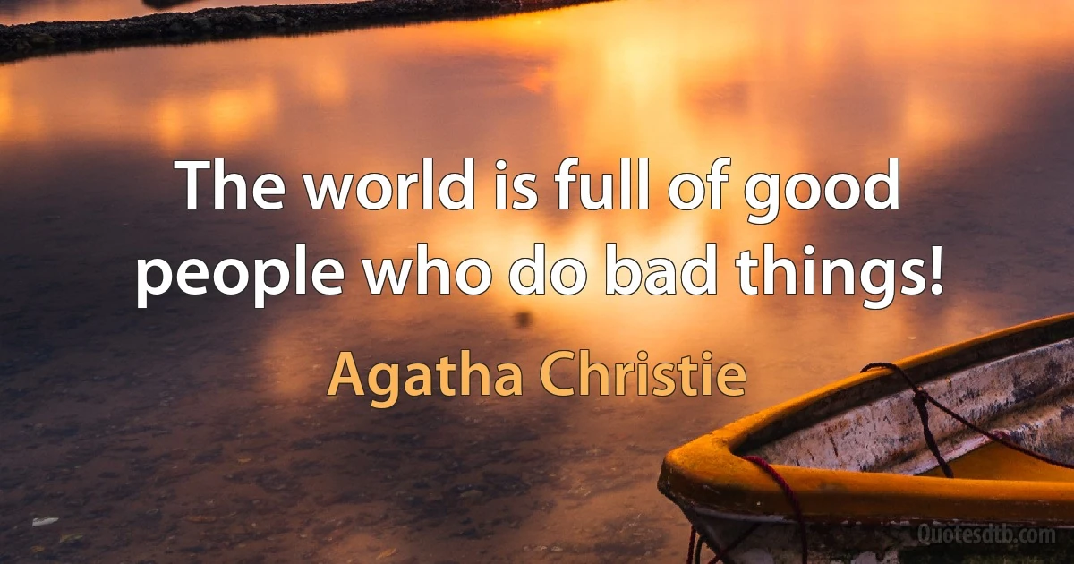 The world is full of good people who do bad things! (Agatha Christie)