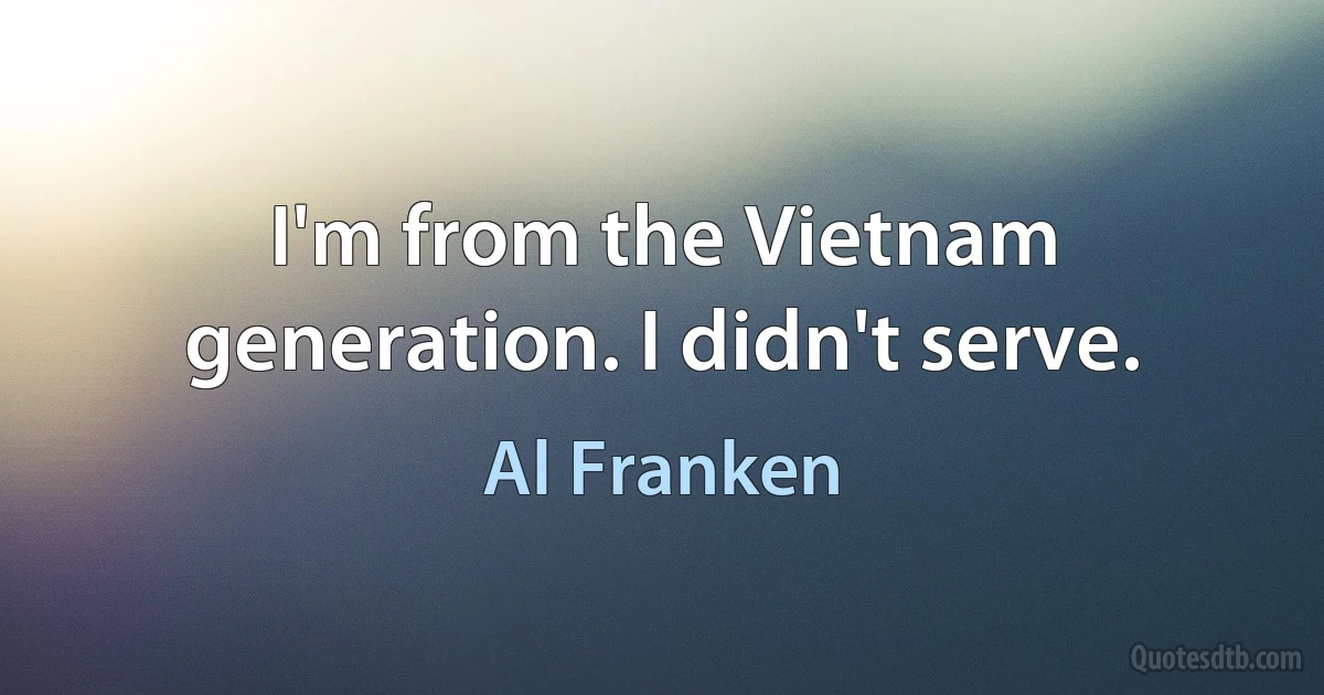 I'm from the Vietnam generation. I didn't serve. (Al Franken)