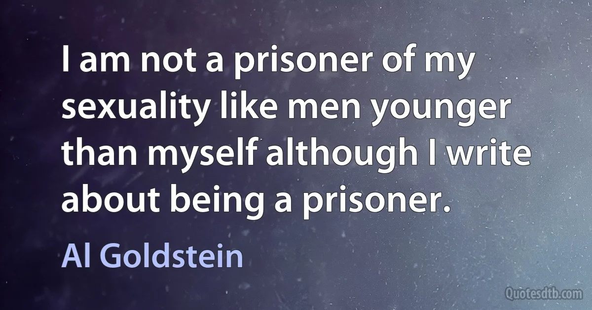 I am not a prisoner of my sexuality like men younger than myself although I write about being a prisoner. (Al Goldstein)