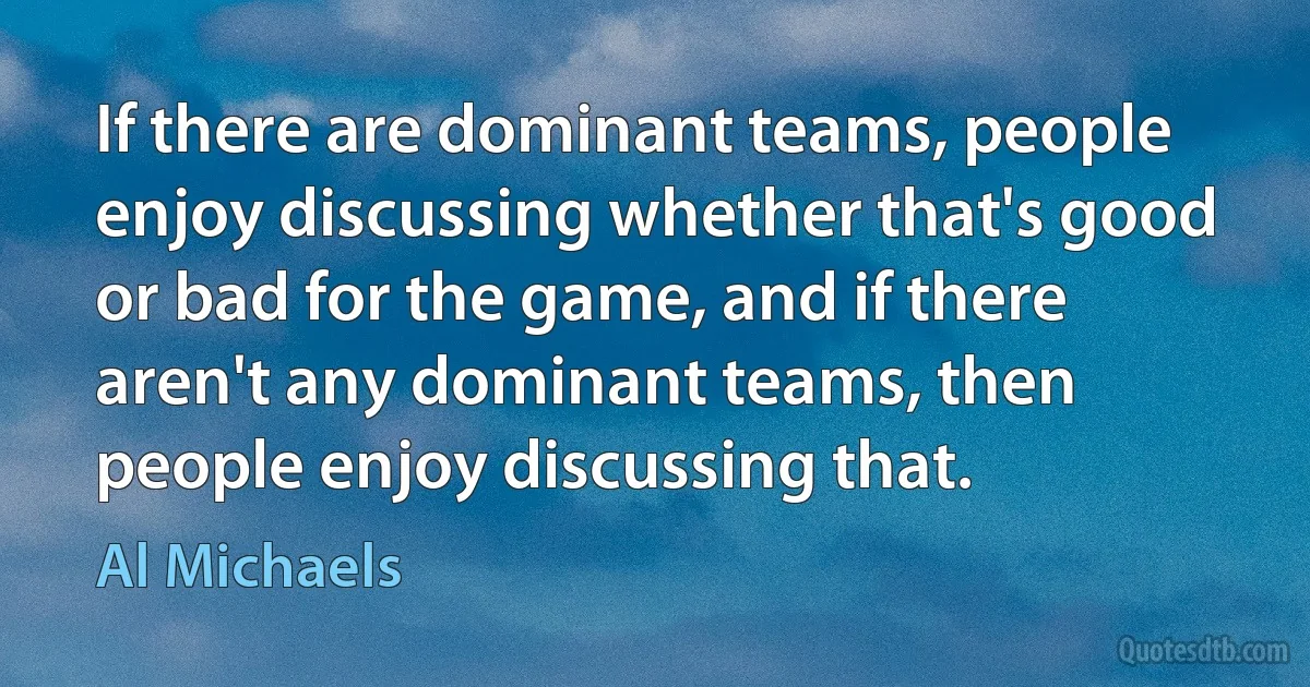 If there are dominant teams, people enjoy discussing whether that's good or bad for the game, and if there aren't any dominant teams, then people enjoy discussing that. (Al Michaels)