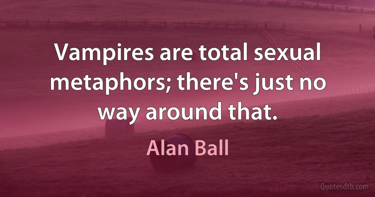 Vampires are total sexual metaphors; there's just no way around that. (Alan Ball)