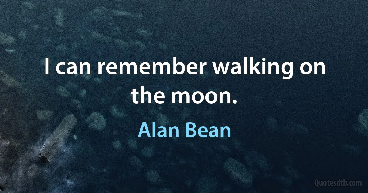 I can remember walking on the moon. (Alan Bean)