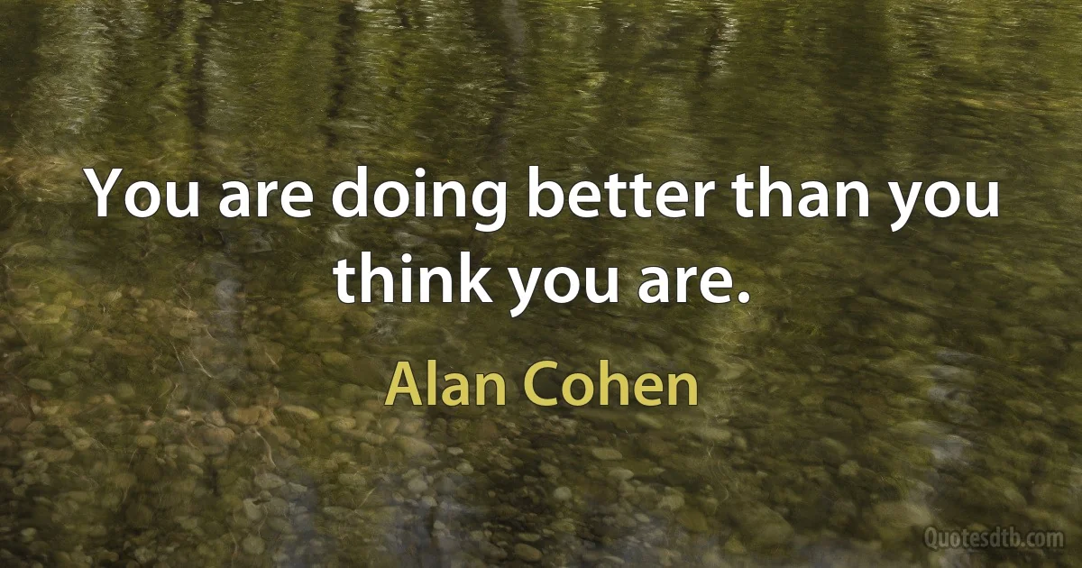 You are doing better than you think you are. (Alan Cohen)