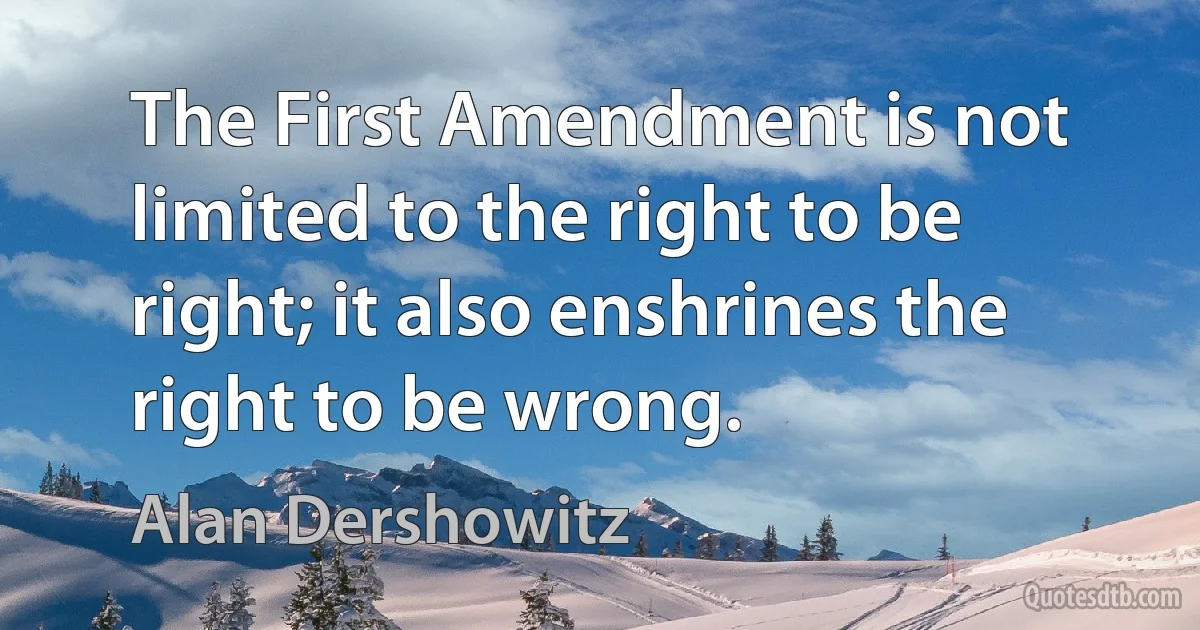 The First Amendment is not limited to the right to be right; it also enshrines the right to be wrong. (Alan Dershowitz)