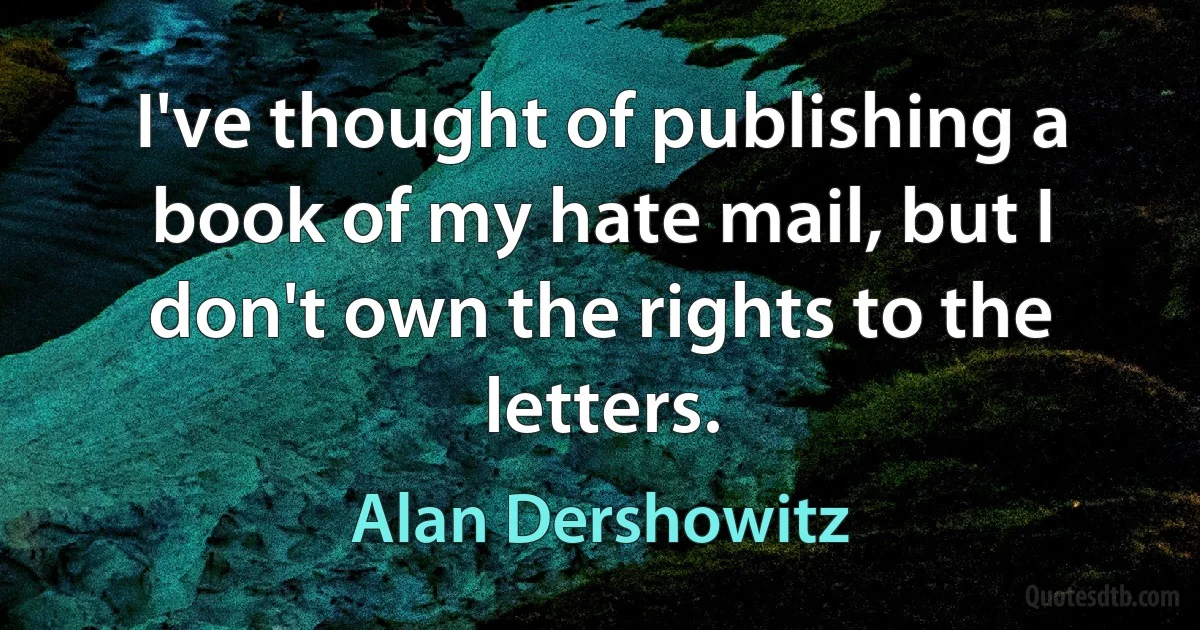 I've thought of publishing a book of my hate mail, but I don't own the rights to the letters. (Alan Dershowitz)